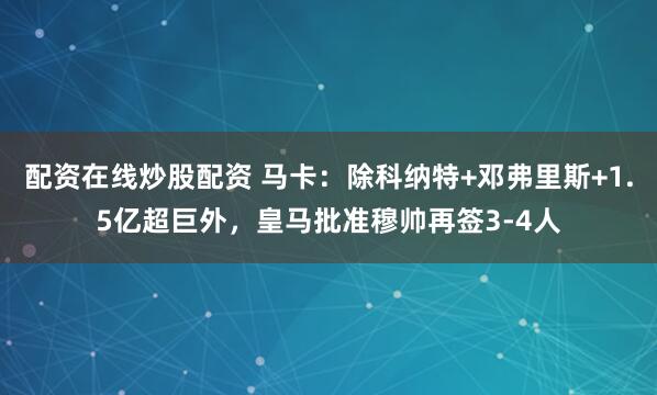 配资在线炒股配资 马卡：除科纳特+邓弗里斯+1.5亿超巨外，皇马批准穆帅再签3-4人