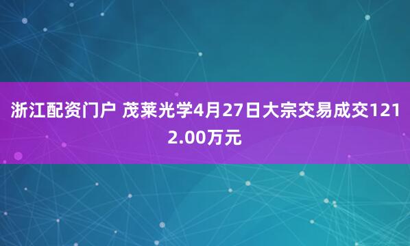 浙江配资门户 茂莱光学4月27日大宗交易成交1212.00万元