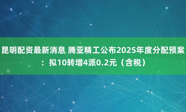 昆明配资最新消息 腾亚精工公布2025年度分配预案：拟10转增4派0.2元（含税）