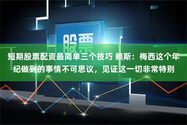 短期股票配资最简单三个技巧 赖斯：梅西这个年纪做到的事情不可思议，见证这一切非常特别
