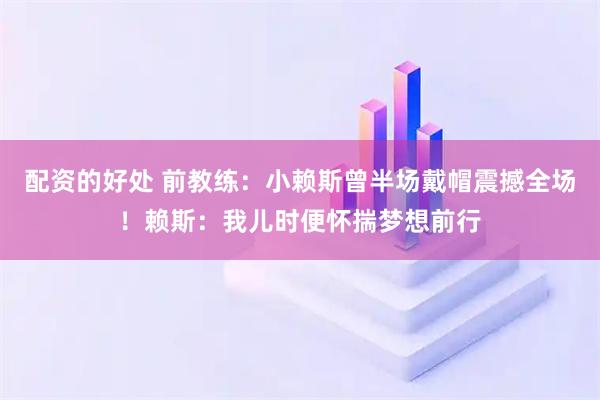 配资的好处 前教练：小赖斯曾半场戴帽震撼全场！赖斯：我儿时便怀揣梦想前行