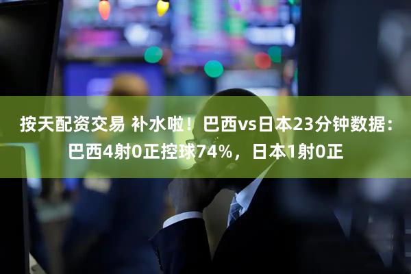 按天配资交易 补水啦！巴西vs日本23分钟数据：巴西4射0正控球74%，日本1射0正