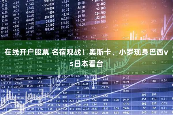 在线开户股票 名宿观战！奥斯卡、小罗现身巴西vs日本看台